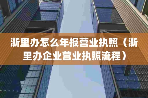 浙里办怎么年报营业执照（浙里办企业营业执照流程）