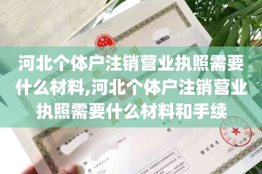 河北个体户注销营业执照需要什么材料,河北个体户注销营业执照需要什么材料和手续