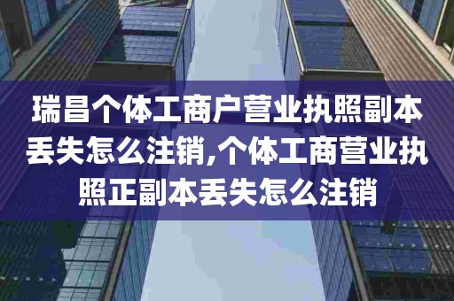 瑞昌个体工商户营业执照副本丢失怎么注销,个体工商营业执照正副本丢失怎么注销