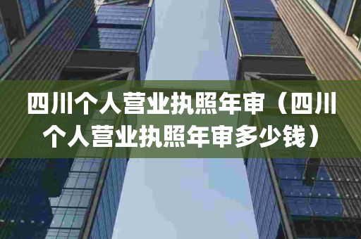 四川个人营业执照年审（四川个人营业执照年审多少钱）