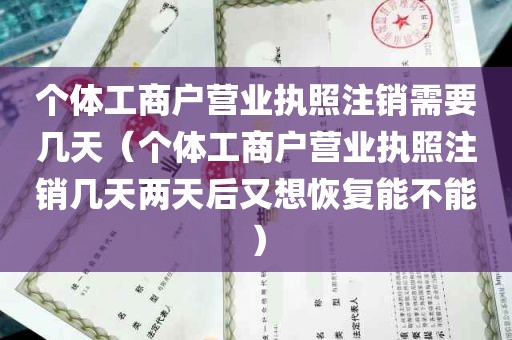 个体工商户营业执照注销需要几天（个体工商户营业执照注销几天两天后又想恢复能不能）