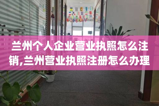 兰州个人企业营业执照怎么注销,兰州营业执照注册怎么办理