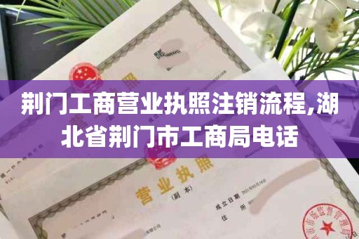 荆门工商营业执照注销流程,湖北省荆门市工商局电话