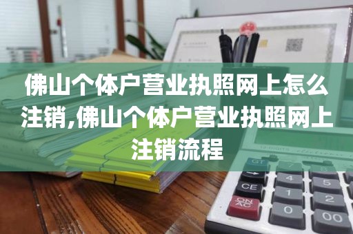 佛山个体户营业执照网上怎么注销,佛山个体户营业执照网上注销流程