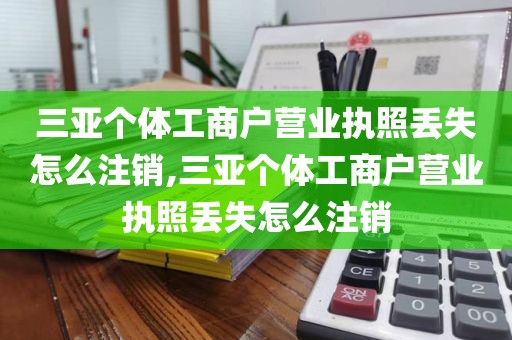 三亚个体工商户营业执照丢失怎么注销,三亚个体工商户营业执照丢失怎么注销