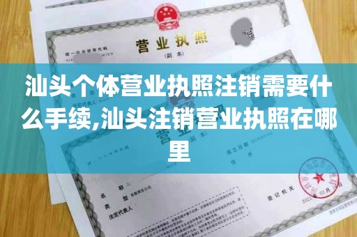 汕头个体营业执照注销需要什么手续,汕头注销营业执照在哪里