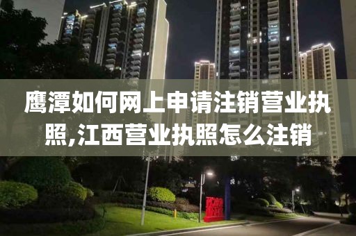 鹰潭如何网上申请注销营业执照,江西营业执照怎么注销