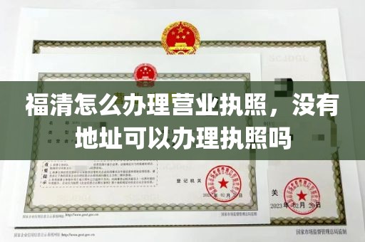 福清怎么办理营业执照，没有地址可以办理执照吗