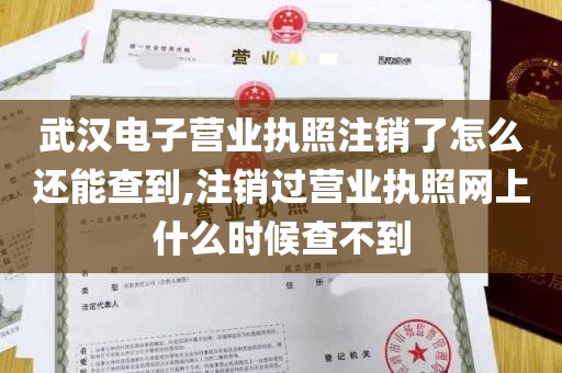 武汉电子营业执照注销了怎么还能查到,注销过营业执照网上什么时候查不到
