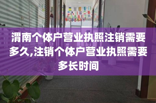 渭南个体户营业执照注销需要多久,注销个体户营业执照需要多长时间