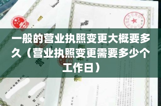 一般的营业执照变更大概要多久（营业执照变更需要多少个工作日）