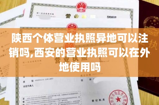 陕西个体营业执照异地可以注销吗,西安的营业执照可以在外地使用吗