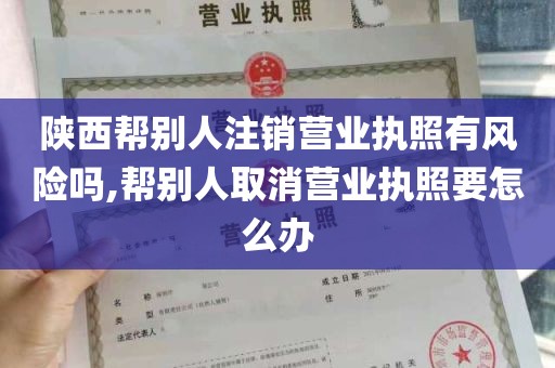 陕西帮别人注销营业执照有风险吗,帮别人取消营业执照要怎么办