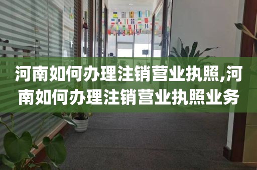 河南如何办理注销营业执照,河南如何办理注销营业执照业务