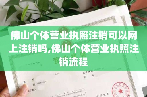 佛山个体营业执照注销可以网上注销吗,佛山个体营业执照注销流程