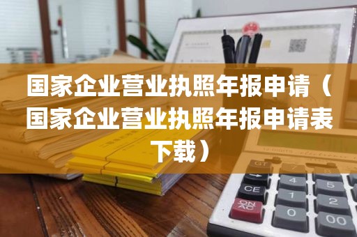 国家企业营业执照年报申请（国家企业营业执照年报申请表下载）