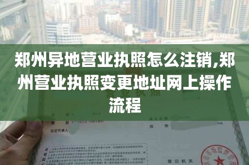 郑州异地营业执照怎么注销,郑州营业执照变更地址网上操作流程