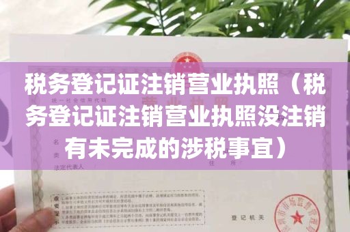 税务登记证注销营业执照（税务登记证注销营业执照没注销有未完成的涉税事宜）