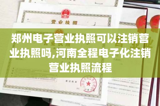 郑州电子营业执照可以注销营业执照吗,河南全程电子化注销营业执照流程