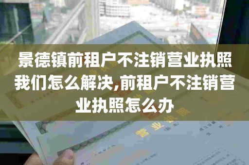 景德镇前租户不注销营业执照我们怎么解决,前租户不注销营业执照怎么办