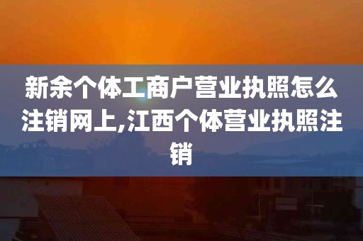 新余个体工商户营业执照怎么注销网上,江西个体营业执照注销