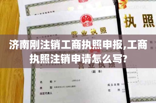 济南刚注销工商执照申报,工商执照注销申请怎么写?