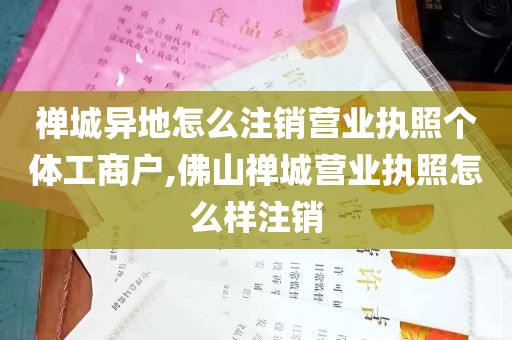 禅城异地怎么注销营业执照个体工商户,佛山禅城营业执照怎么样注销