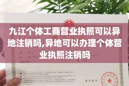 九江个体工商营业执照可以异地注销吗,异地可以办理个体营业执照注销吗