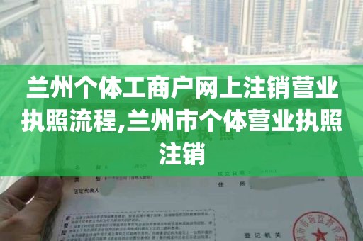 兰州个体工商户网上注销营业执照流程,兰州市个体营业执照注销