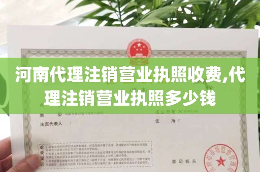 河南代理注销营业执照收费,代理注销营业执照多少钱