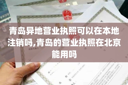 青岛异地营业执照可以在本地注销吗,青岛的营业执照在北京能用吗