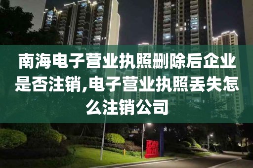 南海电子营业执照删除后企业是否注销,电子营业执照丢失怎么注销公司