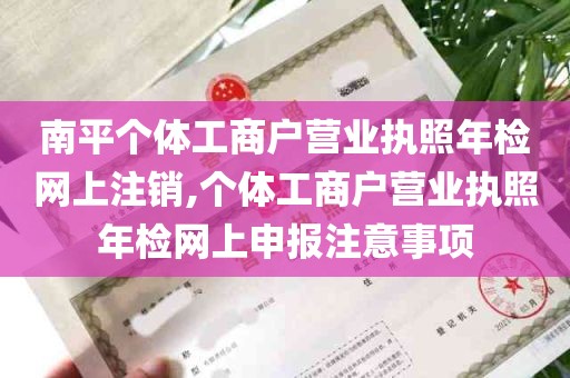 南平个体工商户营业执照年检网上注销,个体工商户营业执照年检网上申报注意事项