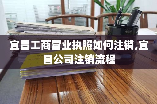 宜昌工商营业执照如何注销,宜昌公司注销流程