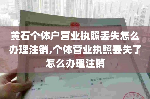 黄石个体户营业执照丢失怎么办理注销,个体营业执照丢失了怎么办理注销