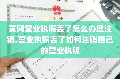 黄冈营业执照丢了怎么办理注销,营业执照丢了如何注销自己的营业执照