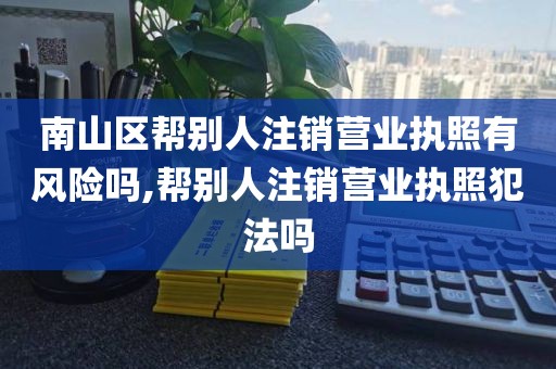 南山区帮别人注销营业执照有风险吗,帮别人注销营业执照犯法吗