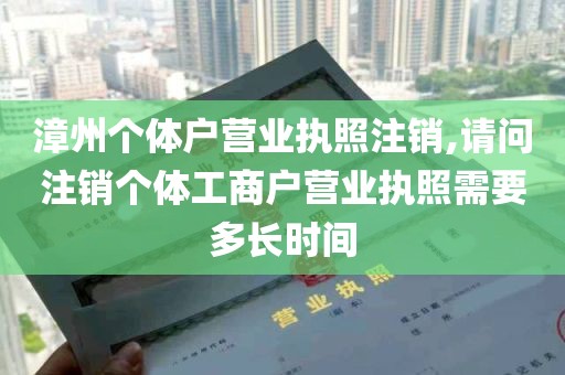 漳州个体户营业执照注销,请问注销个体工商户营业执照需要多长时间