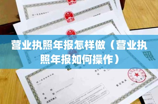 营业执照年报怎样做（营业执照年报如何操作）