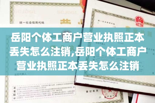 岳阳个体工商户营业执照正本丢失怎么注销,岳阳个体工商户营业执照正本丢失怎么注销