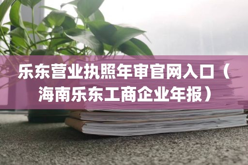 乐东营业执照年审官网入口（海南乐东工商企业年报）