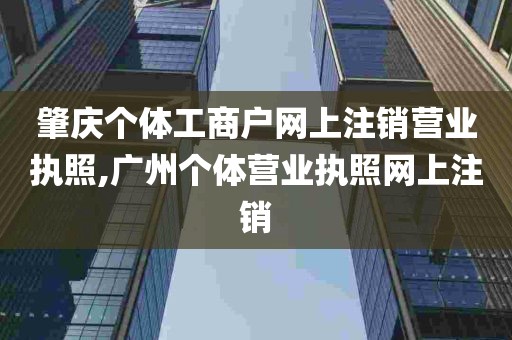 肇庆个体工商户网上注销营业执照,广州个体营业执照网上注销