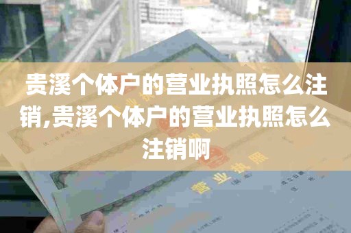 贵溪个体户的营业执照怎么注销,贵溪个体户的营业执照怎么注销啊