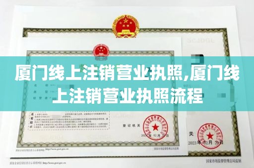 厦门线上注销营业执照,厦门线上注销营业执照流程