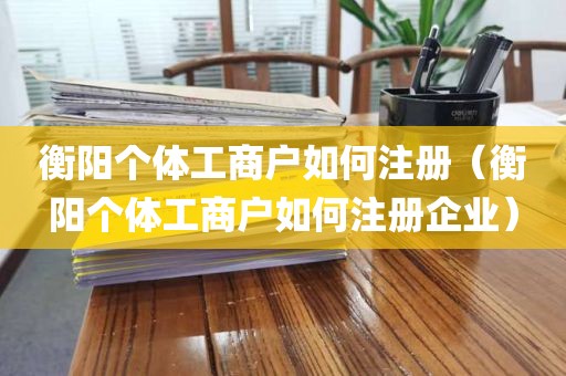 衡阳个体工商户如何注册（衡阳个体工商户如何注册企业）