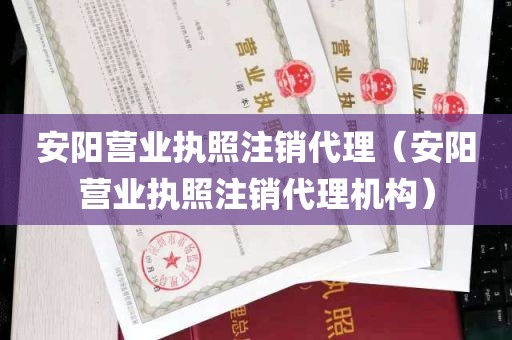 安阳营业执照注销代理（安阳营业执照注销代理机构）