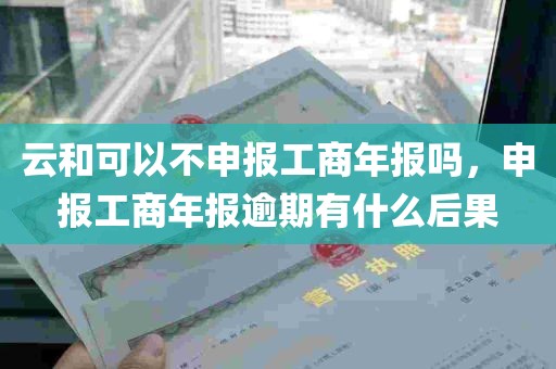 云和可以不申报工商年报吗，申报工商年报逾期有什么后果