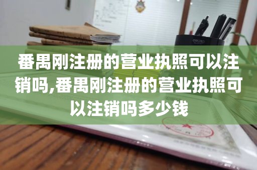 番禺刚注册的营业执照可以注销吗,番禺刚注册的营业执照可以注销吗多少钱