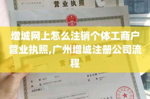 增城网上怎么注销个体工商户营业执照,广州增城注册公司流程