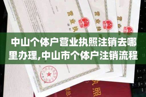 中山个体户营业执照注销去哪里办理,中山市个体户注销流程